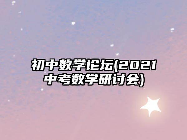 初中數(shù)學(xué)論壇(2021中考數(shù)學(xué)研討會)