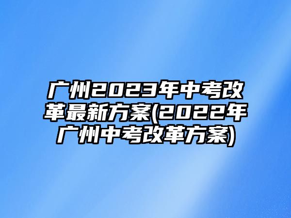 廣州2023年中考改革最新方案(2022年廣州中考改革方案)