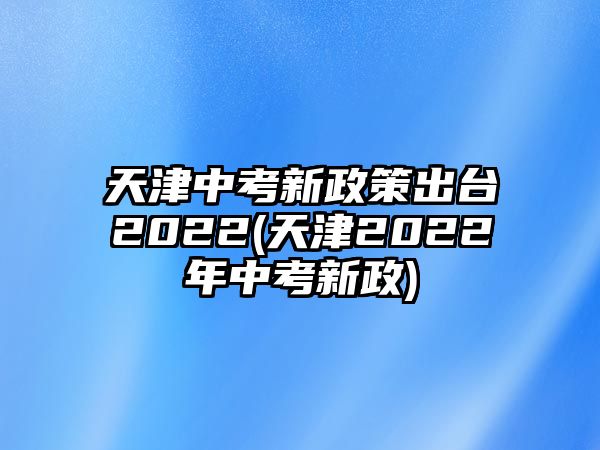 天津中考新政策出臺2022(天津2022年中考新政)