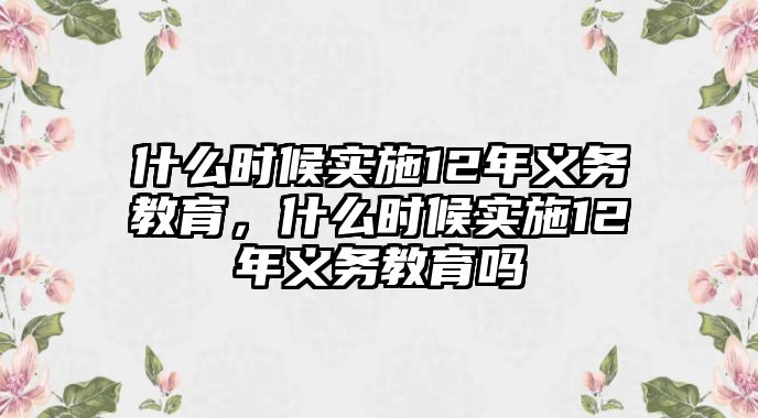 什么時(shí)候?qū)嵤?2年義務(wù)教育，什么時(shí)候?qū)嵤?2年義務(wù)教育嗎