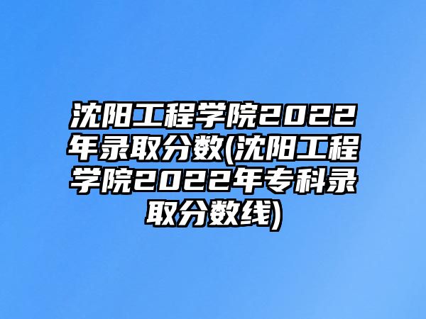 沈陽工程學(xué)院2022年錄取分數(shù)(沈陽工程學(xué)院2022年專科錄取分數(shù)線)