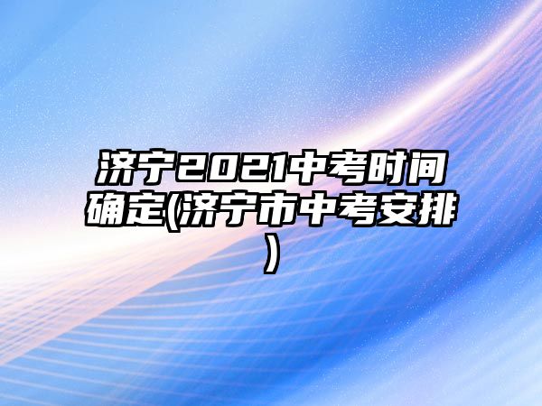 濟(jì)寧2021中考時(shí)間確定(濟(jì)寧市中考安排)