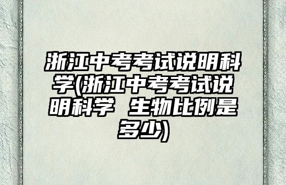 浙江中考考試說(shuō)明科學(xué)(浙江中考考試說(shuō)明科學(xué) 生物比例是多少)