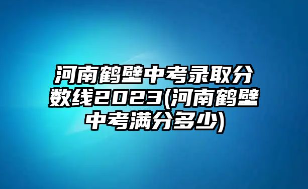 河南鶴壁中考錄取分數(shù)線2023(河南鶴壁中考滿分多少)