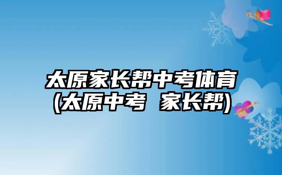 太原家長(zhǎng)幫中考體育(太原中考 家長(zhǎng)幫)