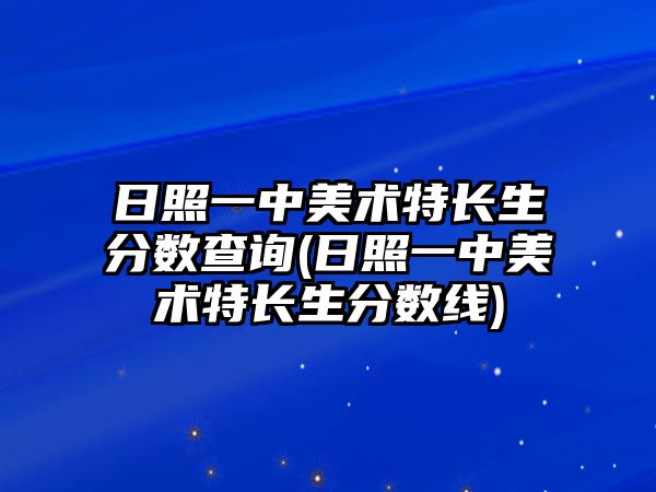 日照一中美術(shù)特長(zhǎng)生分?jǐn)?shù)查詢(日照一中美術(shù)特長(zhǎng)生分?jǐn)?shù)線)