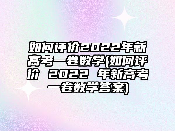 如何評(píng)價(jià)2022年新高考一卷數(shù)學(xué)(如何評(píng)價(jià) 2022 年新高考一卷數(shù)學(xué)答案)