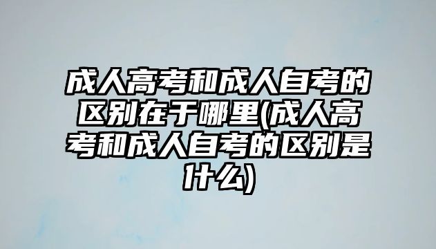 成人高考和成人自考的區(qū)別在于哪里(成人高考和成人自考的區(qū)別是什么)