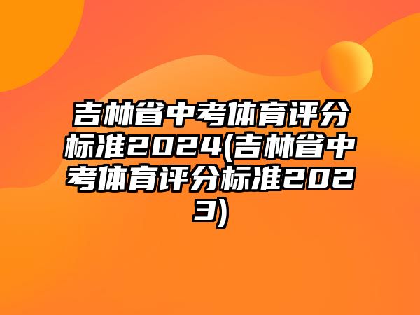 吉林省中考體育評分標(biāo)準(zhǔn)2024(吉林省中考體育評分標(biāo)準(zhǔn)2023)