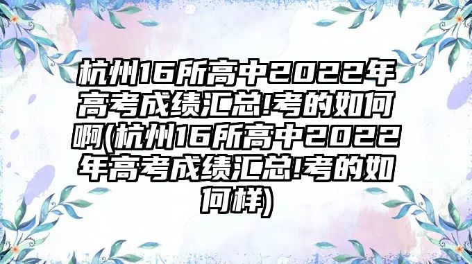 杭州16所高中2022年高考成績匯總!考的如何啊(杭州16所高中2022年高考成績匯總!考的如何樣)