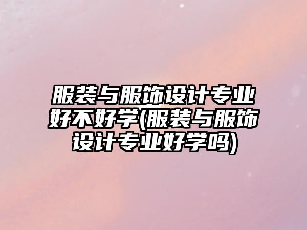 服裝與服飾設(shè)計專業(yè)好不好學(xué)(服裝與服飾設(shè)計專業(yè)好學(xué)嗎)