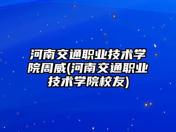 河南交通職業(yè)技術學院周威(河南交通職業(yè)技術學院校友)