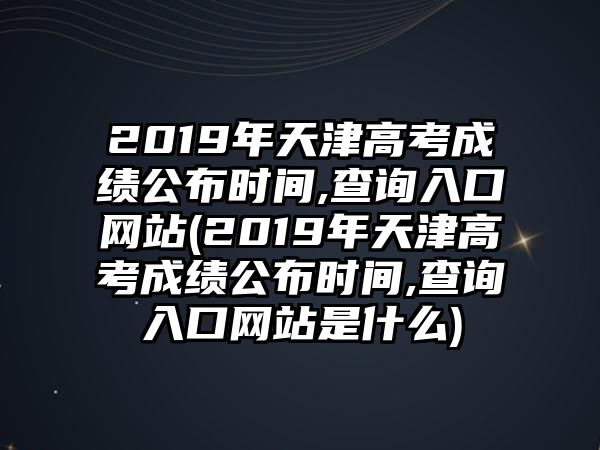 2019年天津高考成績公布時間,查詢?nèi)肟诰W(wǎng)站(2019年天津高考成績公布時間,查詢?nèi)肟诰W(wǎng)站是什么)