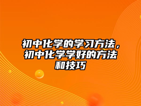 初中化學(xué)的學(xué)習(xí)方法，初中化學(xué)學(xué)好的方法和技巧