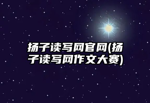 揚子讀寫網官網(揚子讀寫網作文大賽)