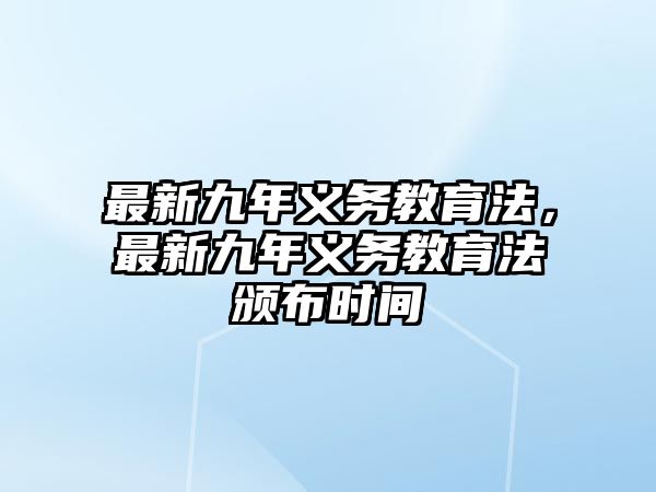 最新九年義務(wù)教育法，最新九年義務(wù)教育法頒布時間