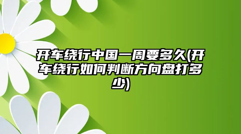 開車繞行中國一周要多久(開車繞行如何判斷方向盤打多少)