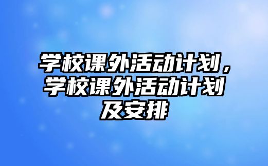 學(xué)校課外活動計劃，學(xué)校課外活動計劃及安排