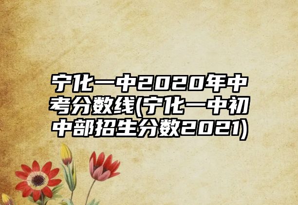 寧化一中2020年中考分?jǐn)?shù)線(寧化一中初中部招生分?jǐn)?shù)2021)