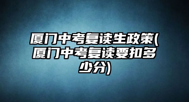 廈門中考復讀生政策(廈門中考復讀要扣多少分)