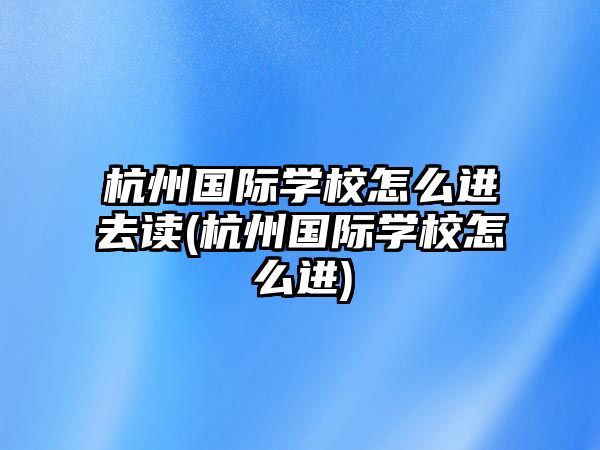 杭州國(guó)際學(xué)校怎么進(jìn)去讀(杭州國(guó)際學(xué)校怎么進(jìn))