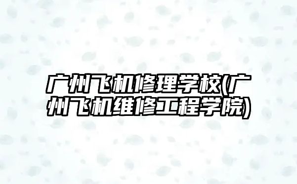 廣州飛機修理學校(廣州飛機維修工程學院)