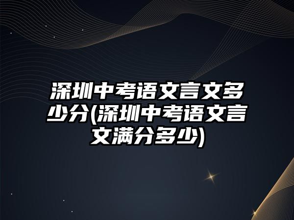 深圳中考語文言文多少分(深圳中考語文言文滿分多少)