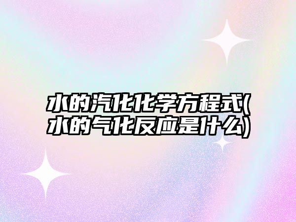 水的汽化化學方程式(水的氣化反應是什么)