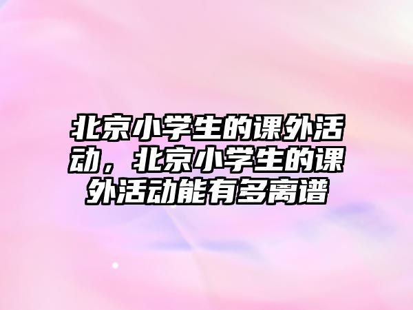 北京小學(xué)生的課外活動，北京小學(xué)生的課外活動能有多離譜