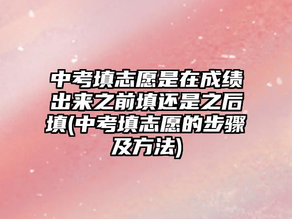 中考填志愿是在成績出來之前填還是之后填(中考填志愿的步驟及方法)