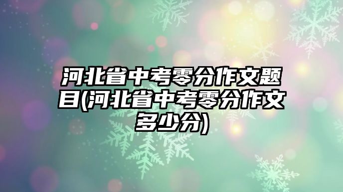 河北省中考零分作文題目(河北省中考零分作文多少分)