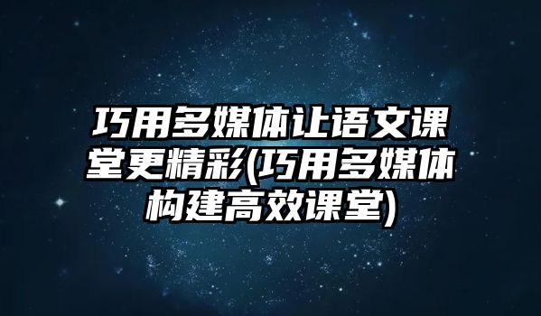 巧用多媒體讓語文課堂更精彩(巧用多媒體構建高效課堂)