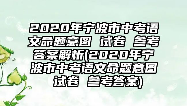 2020年寧波市中考語(yǔ)文命題意圖 試卷 參考答案解析(2020年寧波市中考語(yǔ)文命題意圖 試卷 參考答案)