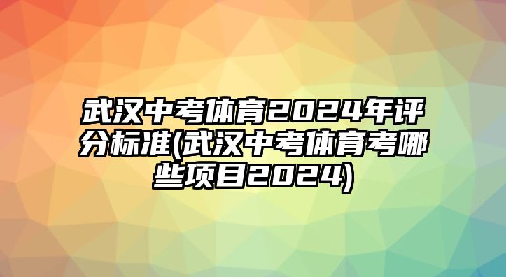 武漢中考體育2024年評分標(biāo)準(zhǔn)(武漢中考體育考哪些項目2024)