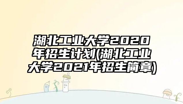 湖北工業(yè)大學(xué)2020年招生計(jì)劃(湖北工業(yè)大學(xué)2021年招生簡(jiǎn)章)