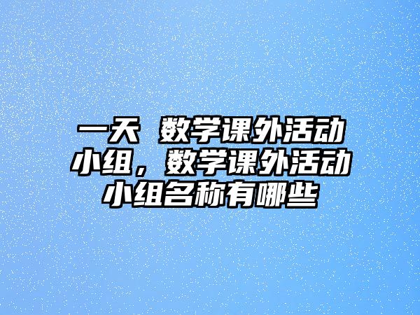 一天 數(shù)學(xué)課外活動(dòng)小組，數(shù)學(xué)課外活動(dòng)小組名稱有哪些