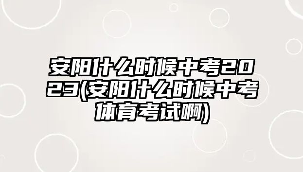 安陽什么時候中考2023(安陽什么時候中考體育考試啊)