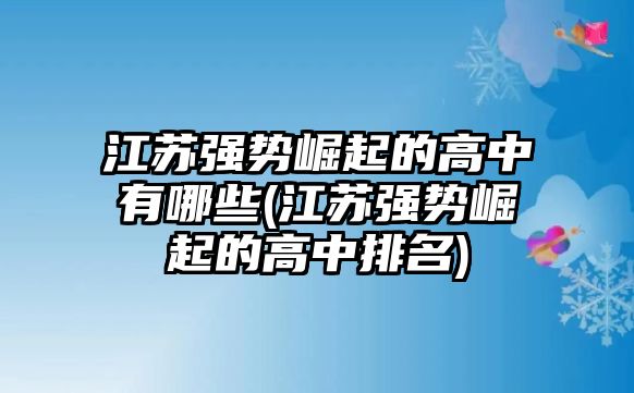 江蘇強(qiáng)勢崛起的高中有哪些(江蘇強(qiáng)勢崛起的高中排名)