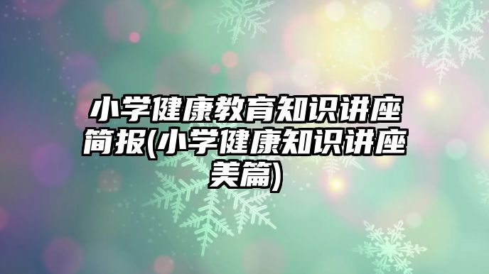 小學(xué)健康教育知識講座簡報(小學(xué)健康知識講座美篇)