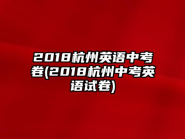 2018杭州英語中考卷(2018杭州中考英語試卷)