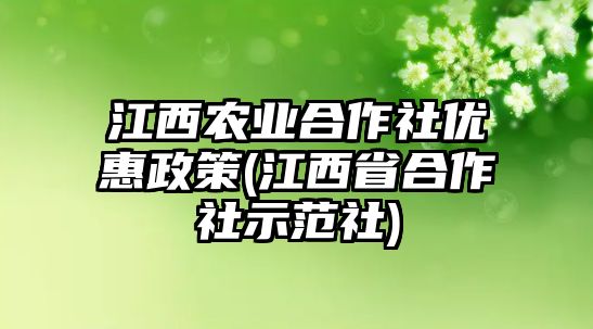 江西農(nóng)業(yè)合作社優(yōu)惠政策(江西省合作社示范社)