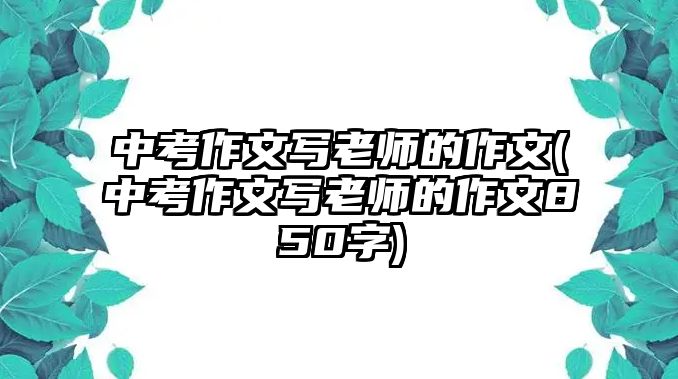 中考作文寫老師的作文(中考作文寫老師的作文850字)