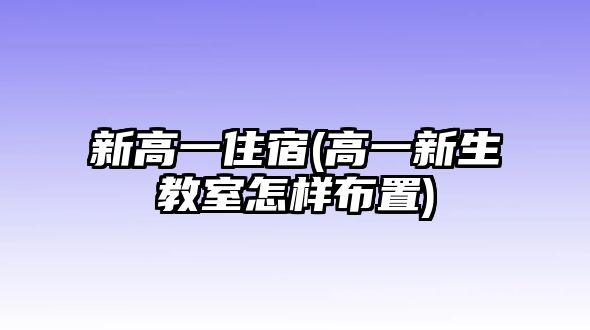 新高一住宿(高一新生教室怎樣布置)