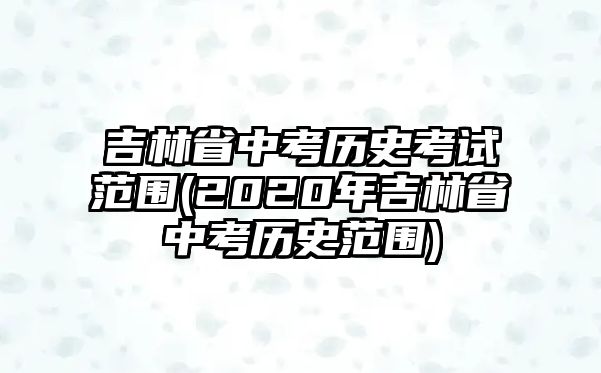 吉林省中考?xì)v史考試范圍(2020年吉林省中考?xì)v史范圍)