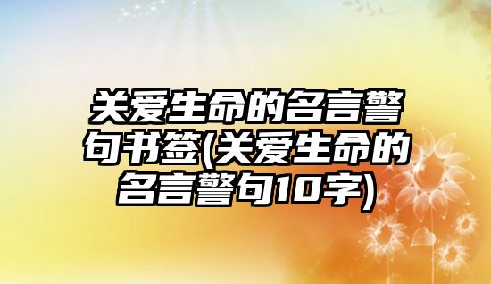 關(guān)愛生命的名言警句書簽(關(guān)愛生命的名言警句10字)