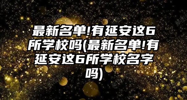 最新名單!有延安這6所學校嗎(最新名單!有延安這6所學校名字嗎)