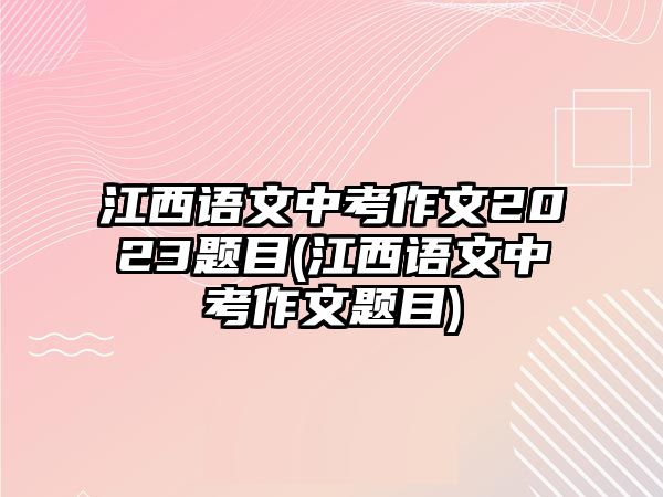 江西語文中考作文2023題目(江西語文中考作文題目)