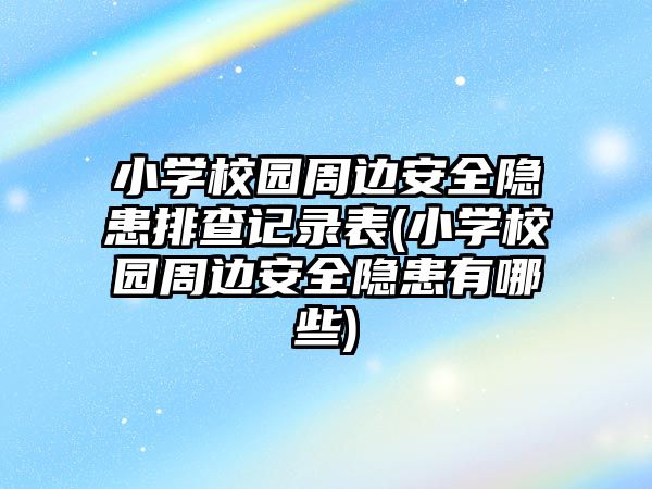 小學(xué)校園周邊安全隱患排查記錄表(小學(xué)校園周邊安全隱患有哪些)