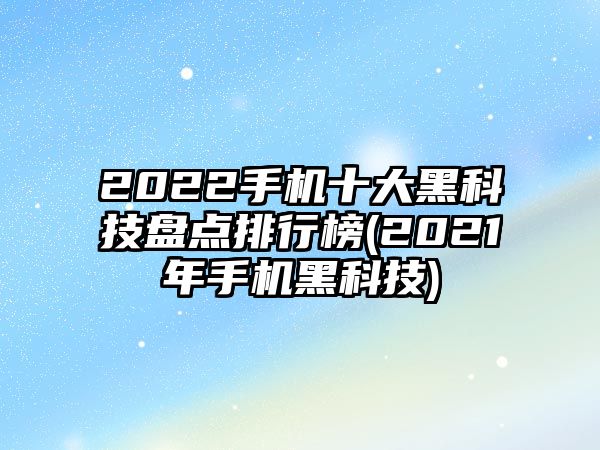 2022手機十大黑科技盤點排行榜(2021年手機黑科技)