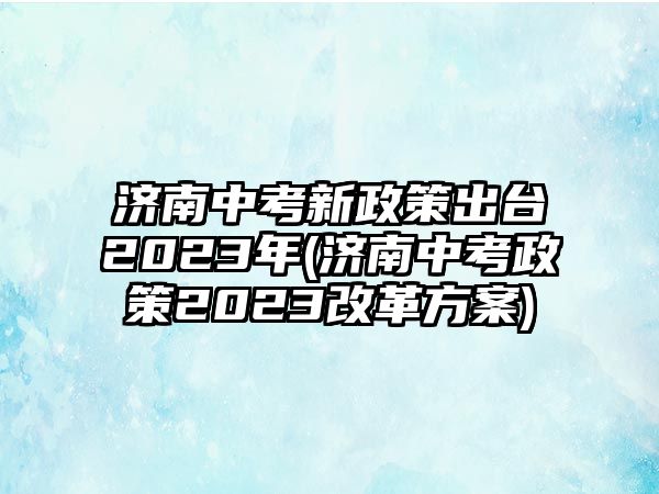 濟(jì)南中考新政策出臺(tái)2023年(濟(jì)南中考政策2023改革方案)